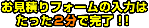 お見積りフォームの入力はたった２分で完了！！